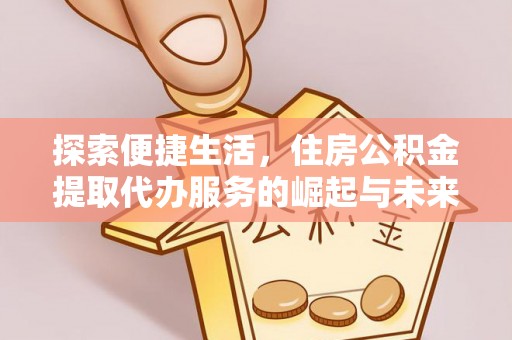 襄汾探索便捷生活，住房公积金提取代办服务的崛起与未来趋势