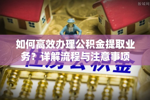 襄汾如何高效办理公积金提取业务？详解流程与注意事项