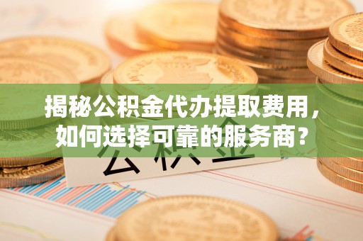 襄汾揭秘公积金代办提取费用，如何选择可靠的服务商？