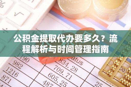 襄汾公积金提取代办要多久？流程解析与时间管理指南