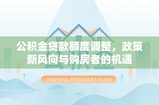 襄汾公积金贷款额度调整，政策新风向与购房者的机遇