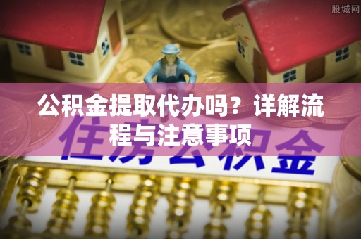 襄汾公积金提取代办吗？详解流程与注意事项