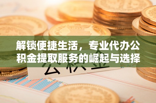 襄汾解锁便捷生活，专业代办公积金提取服务的崛起与选择