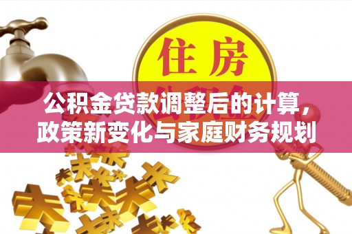 襄汾公积金贷款调整后的计算，政策新变化与家庭财务规划