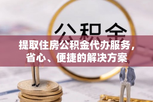 襄汾提取住房公积金代办服务，省心、便捷的解决方案