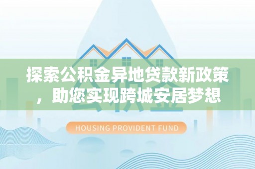 襄汾探索公积金异地贷款新政策，助您实现跨城安居梦想