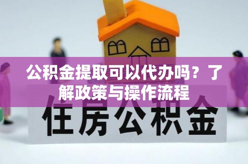 襄汾公积金提取可以代办吗？了解政策与操作流程