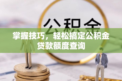 襄汾掌握技巧，轻松搞定公积金贷款额度查询