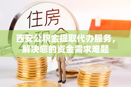 襄汾西安公积金提取代办服务，解决您的资金需求难题