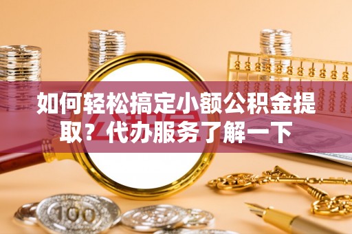 襄汾如何轻松搞定小额公积金提取？代办服务了解一下
