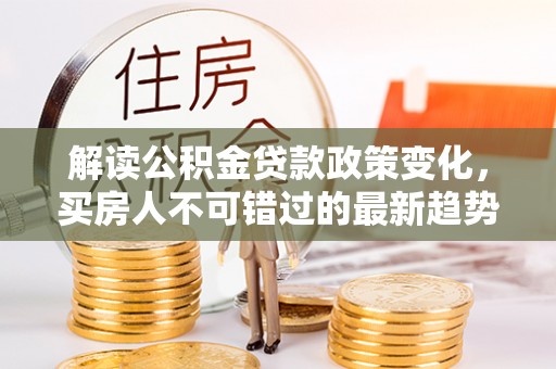 襄汾解读公积金贷款政策变化，买房人不可错过的最新趋势