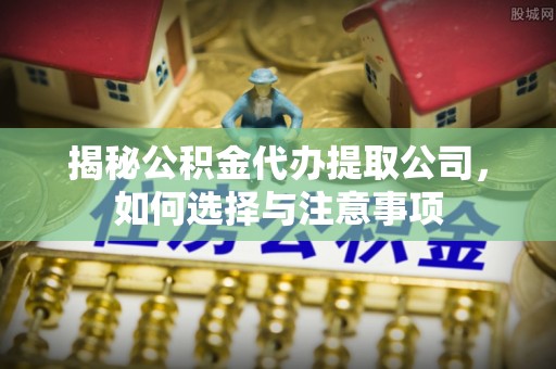 襄汾揭秘公积金代办提取公司，如何选择与注意事项