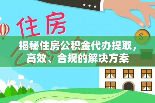 襄汾揭秘住房公积金代办提取，高效、合规的解决方案