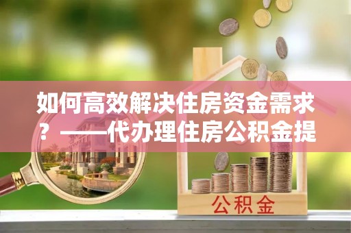 襄汾如何高效解决住房资金需求？——代办理住房公积金提取服务全解析