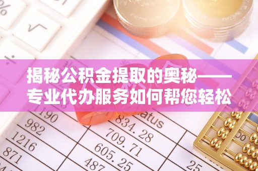 襄汾揭秘公积金提取的奥秘——专业代办服务如何帮您轻松搞定
