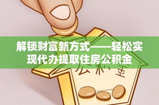 襄汾解锁财富新方式——轻松实现代办提取住房公积金