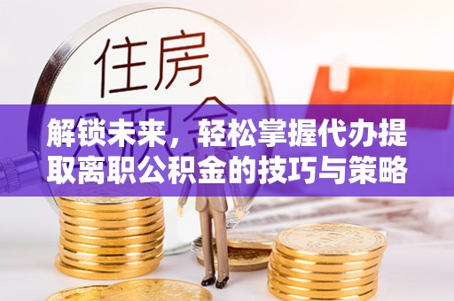 襄汾解锁未来，轻松掌握代办提取离职公积金的技巧与策略