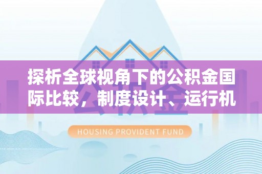 襄汾探析全球视角下的公积金国际比较，制度设计、运行机制与未来趋势
