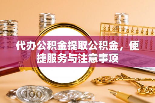 襄汾代办公积金提取公积金，便捷服务与注意事项