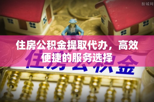 襄汾住房公积金提取代办，高效便捷的服务选择
