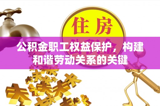 襄汾公积金职工权益保护，构建和谐劳动关系的关键