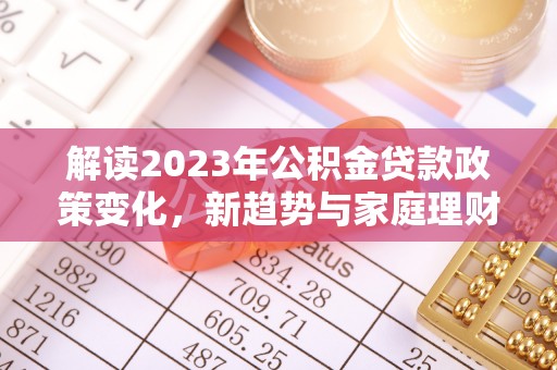 襄汾解读2023年公积金贷款政策变化，新趋势与家庭理财规划