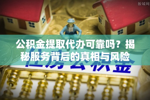 襄汾公积金提取代办可靠吗？揭秘服务背后的真相与风险