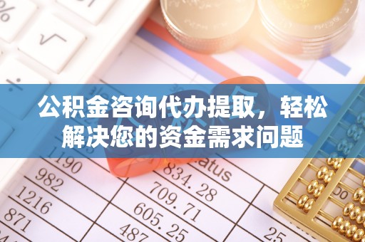 襄汾公积金咨询代办提取，轻松解决您的资金需求问题