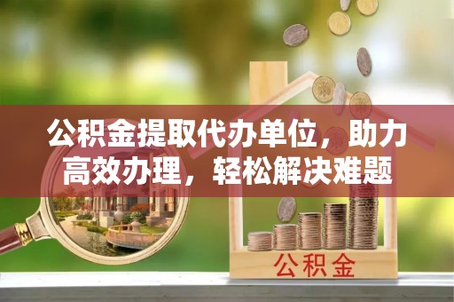 襄汾公积金提取代办单位，助力高效办理，轻松解决难题