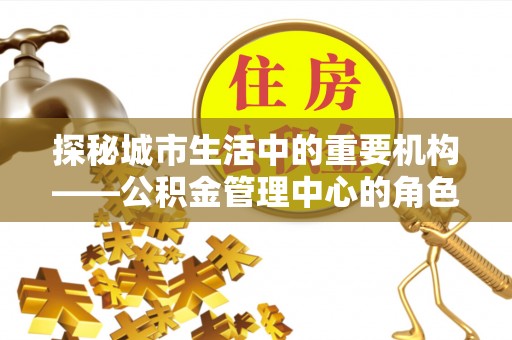 襄汾探秘城市生活中的重要机构——公积金管理中心的角色与意义