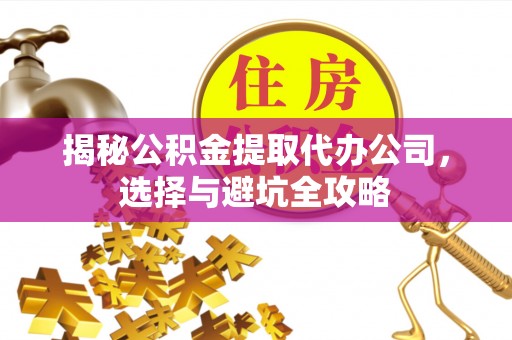 襄汾揭秘公积金提取代办公司，选择与避坑全攻略