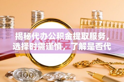 襄汾揭秘代办公积金提取服务，选择时需谨慎，了解是否代办公积金提取可靠吗？
