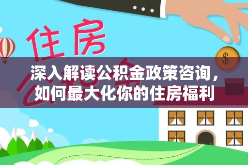 襄汾深入解读公积金政策咨询，如何最大化你的住房福利