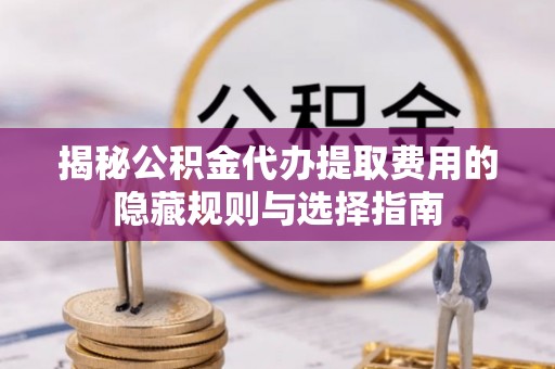 襄汾揭秘公积金代办提取费用的隐藏规则与选择指南
