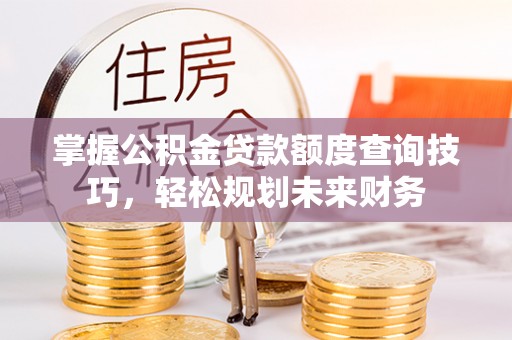 襄汾掌握公积金贷款额度查询技巧，轻松规划未来财务
