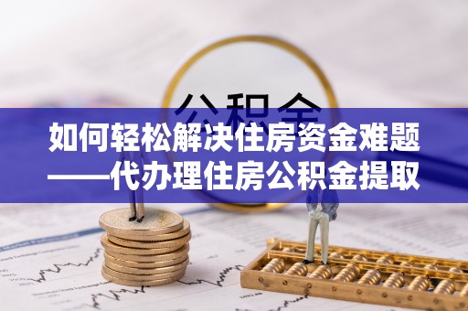襄汾如何轻松解决住房资金难题——代办理住房公积金提取服务详解