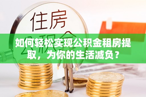 襄汾如何轻松实现公积金租房提取，为你的生活减负？