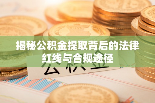 襄汾揭秘公积金提取背后的法律红线与合规途径