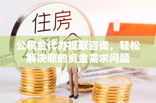 襄汾公积金代办提取咨询，轻松解决您的资金需求问题