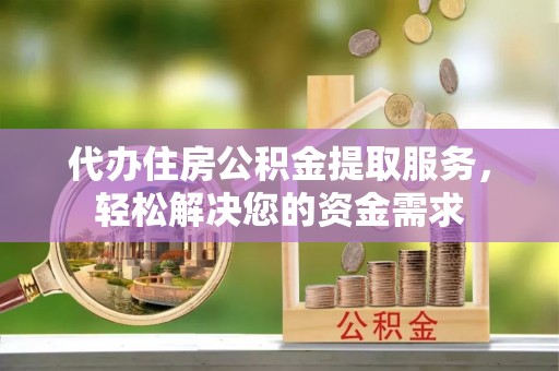 襄汾代办住房公积金提取服务，轻松解决您的资金需求