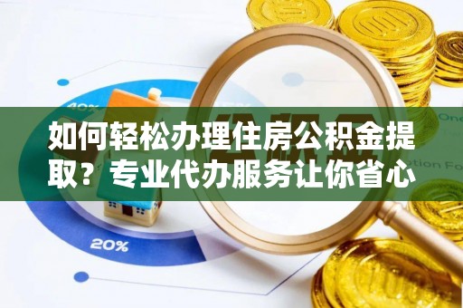 襄汾如何轻松办理住房公积金提取？专业代办服务让你省心无忧