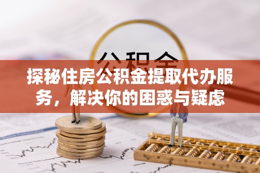 襄汾探秘住房公积金提取代办服务，解决你的困惑与疑虑