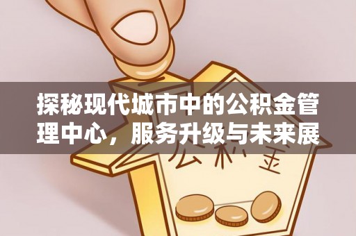 襄汾探秘现代城市中的公积金管理中心，服务升级与未来展望
