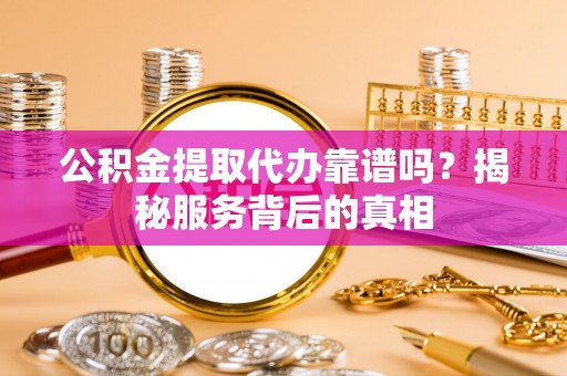 襄汾公积金提取代办靠谱吗？揭秘服务背后的真相