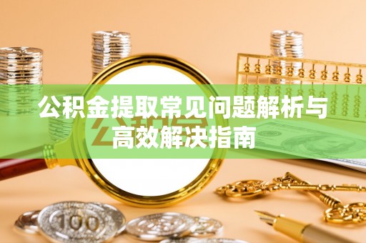 襄汾公积金提取常见问题解析与高效解决指南
