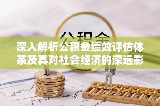 襄汾深入解析公积金绩效评估体系及其对社会经济的深远影响