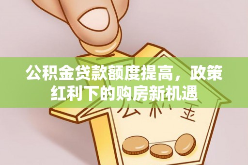 襄汾公积金贷款额度提高，政策红利下的购房新机遇