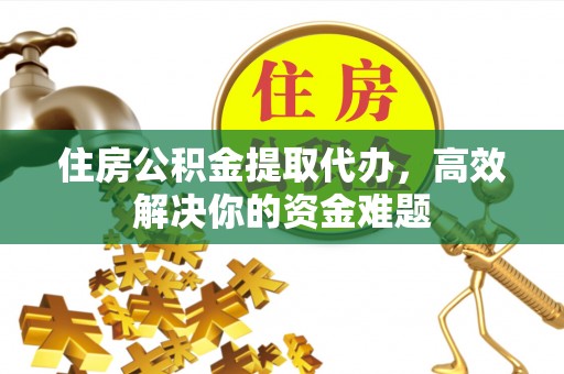 襄汾住房公积金提取代办，高效解决你的资金难题