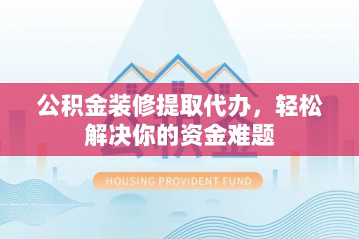 襄汾公积金装修提取代办，轻松解决你的资金难题