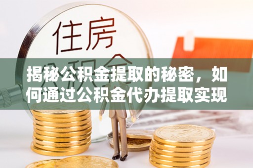 襄汾揭秘公积金提取的秘密，如何通过公积金代办提取实现财务自由